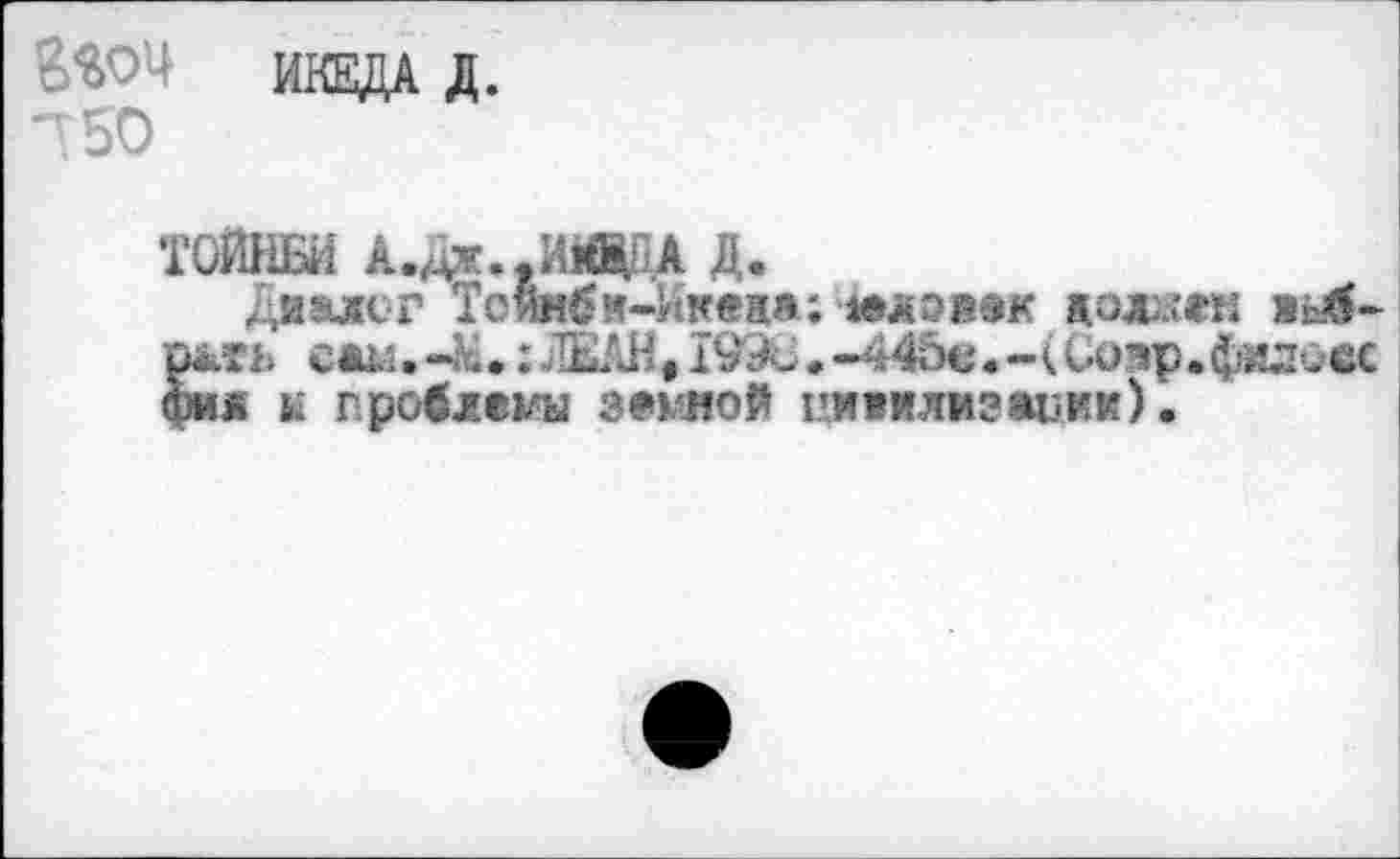 ﻿ИКЕДА Д.
Л 50
ТОЙНБИ А.дж.-ИИЭДА Д.
Дйэлс-г Тсинбм-Икеаа;шлэвек долкгн »^б-ржть сам. -& • : ЛЕАН, I99G. -44ос. - ( Go эр. фило сс фи« к гроблены зекшой пивилизаиии).